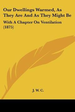 portada our dwellings warmed, as they are and as they might be: with a chapter on ventilation (1875) (in English)