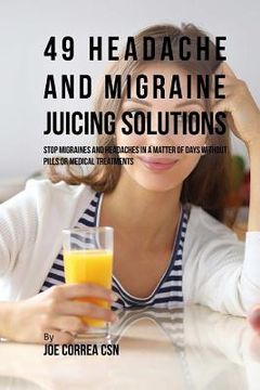 portada 49 Headache and Migraine Juicing Solutions: Stop Migraines and Headaches in a Matter of Days without Pills or Medical Treatments (in English)