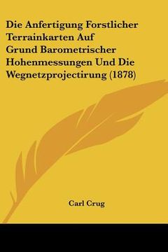 portada Die Anfertigung Forstlicher Terrainkarten Auf Grund Barometrischer Hohenmessungen Und Die Wegnetzprojectirung (1878) (en Alemán)