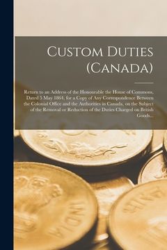 portada Custom Duties (Canada) [microform]: Return to an Address of the Honourable the House of Commons, Dated 5 May 1864, for a Copy of Any Correspondence Be (in English)