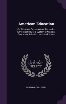portada American Education: Or, Strictures On the Nature, Necessity, & Practicability of a System of National Education, Suited to the United Stat