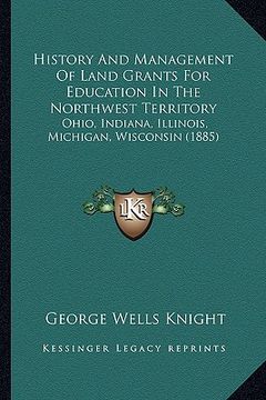 portada history and management of land grants for education in the northwest territory: ohio, indiana, illinois, michigan, wisconsin (1885) (en Inglés)