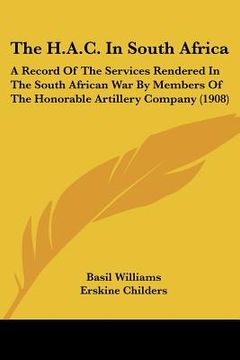 portada the h.a.c. in south africa: a record of the services rendered in the south african war by members of the honorable artillery company (1908) (in English)