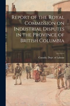 portada Report of the Royal Commission on Industrial Disputes in the Province of British Columbia (en Inglés)