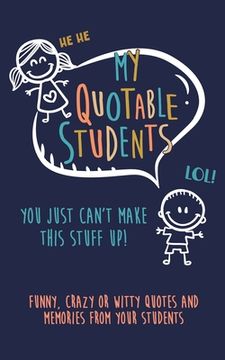 portada My Quotable Student: You can't make this stuff up: Funny, Crazy or Witty Quotes and memories from your students (en Inglés)