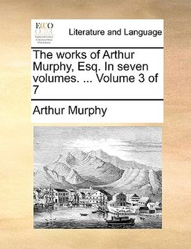 portada the works of arthur murphy, esq. in seven volumes. ... volume 3 of 7 (en Inglés)