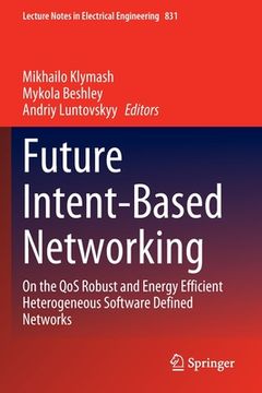 portada Future Intent-Based Networking: On the Qos Robust and Energy Efficient Heterogeneous Software Defined Networks (en Inglés)