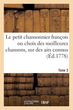 portada Le Petit Chansonnier François, Ou Choix Des Meilleures Chansons, Sur Des Airs Connus. Tome 3 (en Francés)