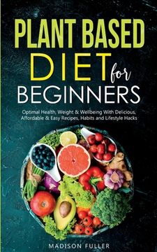 portada Plant Based Diet for Beginners: Optimal Health, Weight, & Well Being With Delicious, Affordable, & Easy Recipes, Habits, and Lifestyle Hacks 