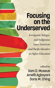 portada Focusing on the Underserved: Immigrant, Refugee, and Indigenous Asian American and Pacific Islanders in Higher Education(HC) (en Inglés)
