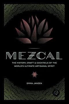 Mezcal: The History, Craft & Cocktails of the World's Ultimate Artisanal Spirit