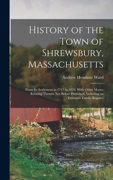 portada History of the Town of Shrewsbury, Massachusetts: From Its Settlement in 1717 to 1829, With Other Matter Relating Thereto Not Before Published, Includ (en Inglés)
