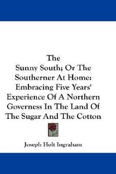 portada the sunny south; or the southerner at home: embracing five years' experience of a northern governess in the land of the sugar and the cotton (in English)