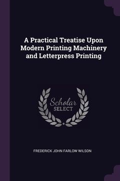 portada A Practical Treatise Upon Modern Printing Machinery and Letterpress Printing