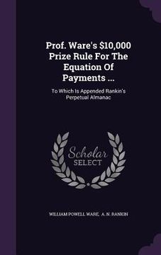 portada Prof. Ware's $10,000 Prize Rule For The Equation Of Payments ...: To Which Is Appended Rankin's Perpetual Almanac (en Inglés)