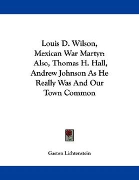 portada louis d. wilson, mexican war martyr: also, thomas h. hall, andrew johnson as he really was and our town common (en Inglés)