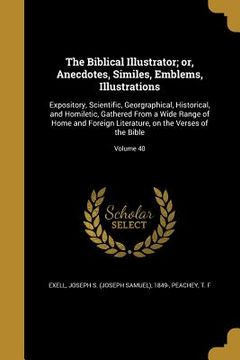 portada The Biblical Illustrator; or, Anecdotes, Similes, Emblems, Illustrations: Expository, Scientific, Georgraphical, Historical, and Homiletic, Gathered F