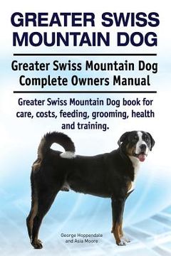 portada Greater Swiss Mountain Dog. Greater Swiss Mountain Dog Complete Owners Manual. Greater Swiss Mountain Dog book for care, costs, feeding, grooming, hea (en Inglés)
