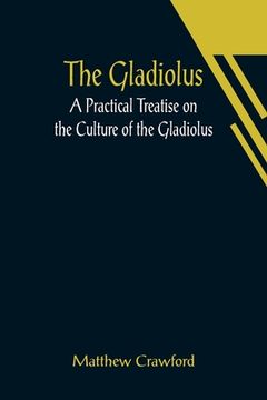 portada The Gladiolus: A Practical Treatise on the Culture of the Gladiolus (en Inglés)