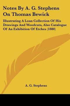 portada notes by a. g. stephens on thomas bewick: illustrating a loan collection of his drawings and woodcuts, also catalogue of an exhibition of etches (1880 (en Inglés)