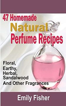 portada 47 Homemade Natural Perfume Recipes: Floral, Earthy, Herbal, Sandalwood And Other Fragrances (en Inglés)