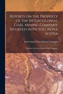 portada Reports on the Property of the Intercolonial Coal Mining Company Situated in Pictou, Nova Scotia [microform]: Together With the Charter of the Company (en Inglés)