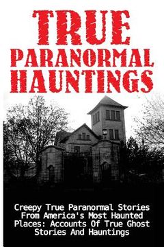 portada True Paranormal Hauntings: Creepy True Paranormal Stories From America's Most Haunted Places: Accounts Of True Ghost Stories And Hauntings (in English)