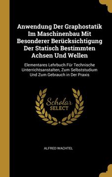 portada Anwendung der Graphostatik im Maschinenbau mit Besonderer Berücksichtigung der Statisch Bestimmten Achsen und Wellen: Elementares Lehrbuch für. Zum Gebrauch in der Praxis (en Alemán)