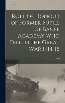portada Roll of Honour of Former Pupils of Banff Academy Who Fell in the Great War 1914-18; 1920 (en Inglés)