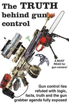 portada The truth behind gun control: A logical and rational look at the gun control movement in the US (en Inglés)