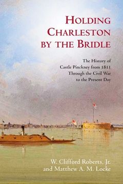 portada Holding Charleston by the Bridle: The History of Castle Pinckney from 1811 Through the Civil War to the Present Day (en Inglés)