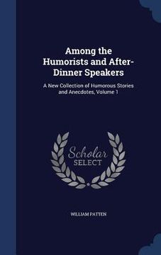 portada Among the Humorists and After-Dinner Speakers: A New Collection of Humorous Stories and Anecdotes, Volume 1 (en Inglés)