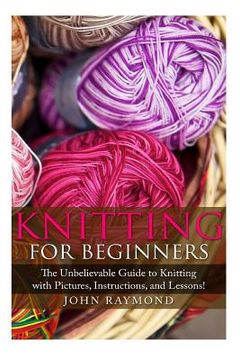 portada Knitting for Beginners: The Unbelievable Guide to Knitting with Pictures, Instructions, and Lessons! (Knitting, How to Knit, Knitting Patterns (en Inglés)