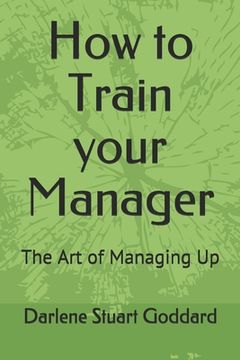 portada How to Train your Manager: The Art of Managing Up