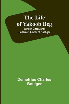 portada The Life of Yakoob Beg; Athalik Ghazi, and Badaulet; Ameer of Kashgar (in English)