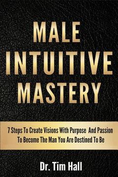 portada Male Intuitive Mastery: 7 Steps To Create Visions With Purpose And Passion To Become The Man You Are Destined To Be (en Inglés)
