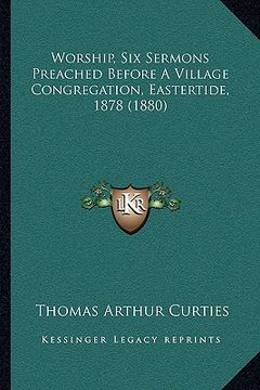 portada worship, six sermons preached before a village congregation, eastertide, 1878 (1880)