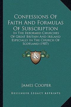 portada confessions of faith and formulas of subscription: in the reformed churches of great britain and ireland especially in the church of scotland (1907) (in English)