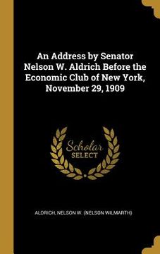portada An Address by Senator Nelson W. Aldrich Before the Economic Club of New York, November 29, 1909