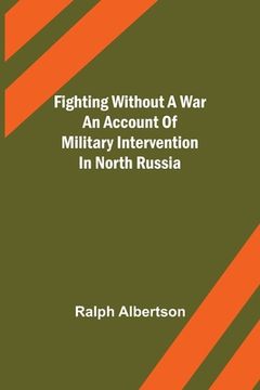 portada Fighting Without a War An Account of Military Intervention in North Russia (en Inglés)