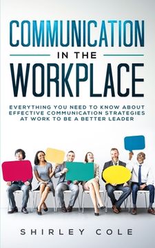 portada Communication In The Workplace: Everything You Need To Know About Effective Communication Strategies At Work To Be A Better Leader (en Inglés)