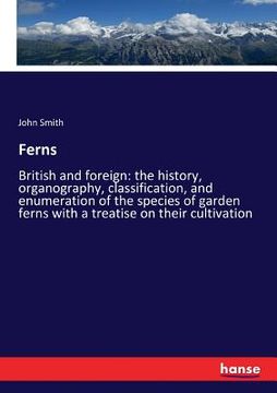 portada Ferns: British and foreign: the history, organography, classification, and enumeration of the species of garden ferns with a (en Inglés)