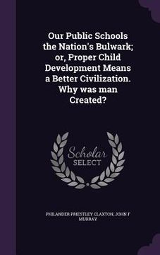 portada Our Public Schools the Nation's Bulwark; or, Proper Child Development Means a Better Civilization. Why was man Created? (en Inglés)