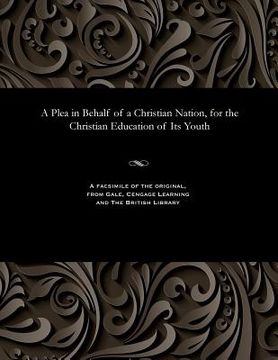portada A Plea in Behalf of a Christian Nation, for the Christian Education of Its Youth (en Inglés)