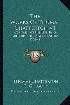 portada the works of thomas chatterton v1: containing his life, by g. gregory and miscellaneous poems (en Inglés)