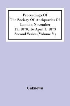 portada Proceedings Of The Society Of Antiquaries Of London November 17, 1870, To April 3, 1873 Second Series (Volume V) (en Inglés)