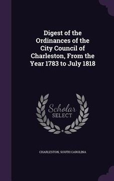 portada Digest of the Ordinances of the City Council of Charleston, From the Year 1783 to July 1818 (en Inglés)