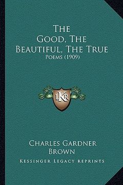 portada the good, the beautiful, the true: poems (1909) (in English)