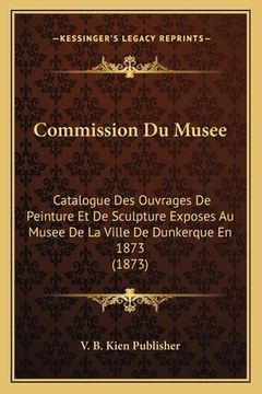 portada Commission Du Musee: Catalogue Des Ouvrages De Peinture Et De Sculpture Exposes Au Musee De La Ville De Dunkerque En 1873 (1873) (in French)