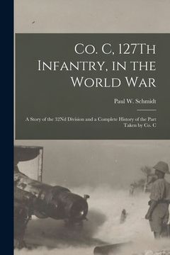 portada Co. C, 127Th Infantry, in the World War: A Story of the 32Nd Division and a Complete History of the Part Taken by Co. C (en Inglés)